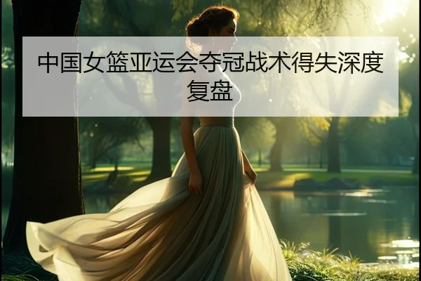 中国女篮亚运会夺冠战术得失深度复盘